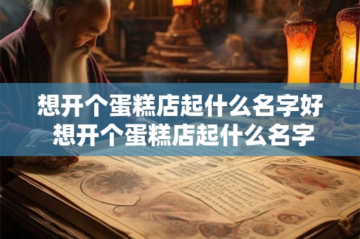 想开个蛋糕店起什么名字好 想开个蛋糕店起什么名字好一点