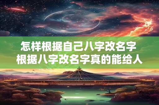 怎样根据自己八字改名字 根据八字改名字真的能给人改运吗