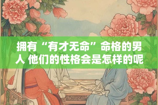拥有“有才无命”命格的男人 他们的性格会是怎样的呢 拥有“有才无命”命格的男人 他们的性格会是怎样的呢