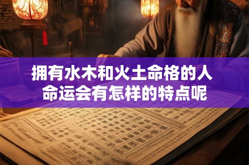 拥有水木和火土命格的人 命运会有怎样的特点呢