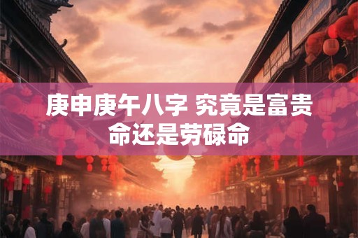 庚申庚午八字 究竟是富贵命还是劳碌命