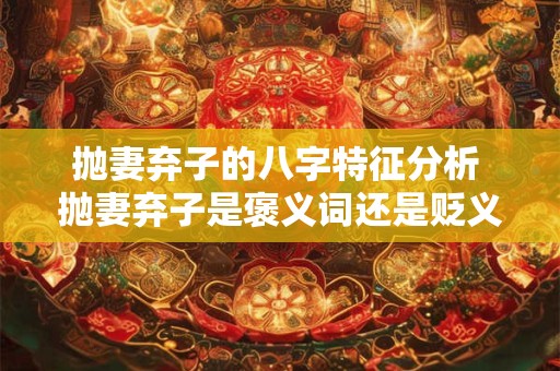 抛妻弃子的八字特征分析 抛妻弃子是褒义词还是贬义词