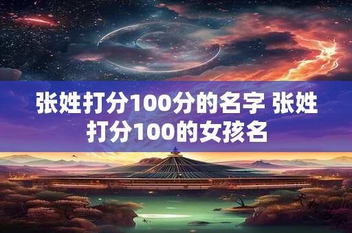 详细阅读:张姓打分100分的名字 张姓打分100的女孩名 张姓打分100分的名字 张姓打分100的女孩名