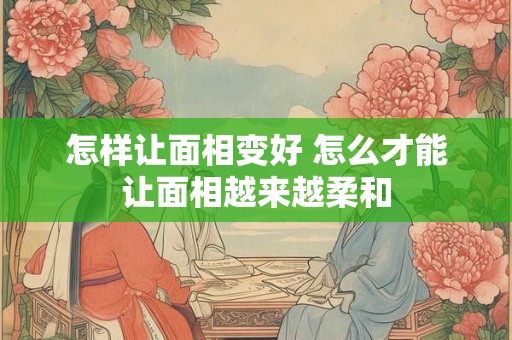 怎样让面相变好 怎么才能让面相越来越柔和