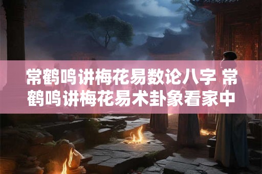 常鹤鸣讲梅花易数论八字 常鹤鸣讲梅花易术卦象看家中有几个门