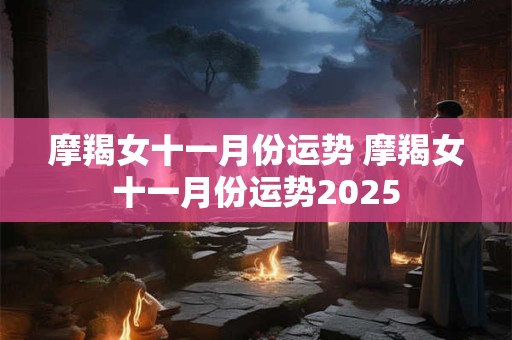 摩羯女十一月份运势 摩羯女十一月份运势2026 摩羯女十一月份运势 摩羯女十一月份运势2026