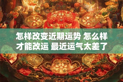 怎样改变近期运势 怎么样才能改运 最近运气太差了