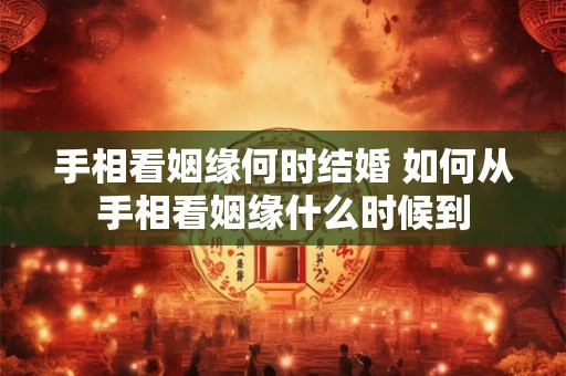 手相看姻缘何时结婚 如何从手相看姻缘什么时候到
