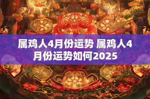 属鸡人4月份运势 属鸡人4月份运势如何2025