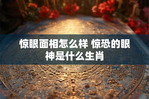 惊眼面相怎么样 惊恐的眼神是什么生肖