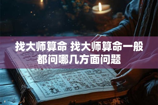 找大师算命 找大师算命一般都问哪几方面问题