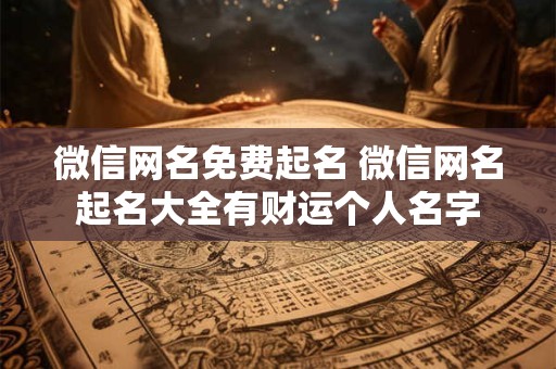 微信网名免费起名 微信网名起名大全有财运个人名字