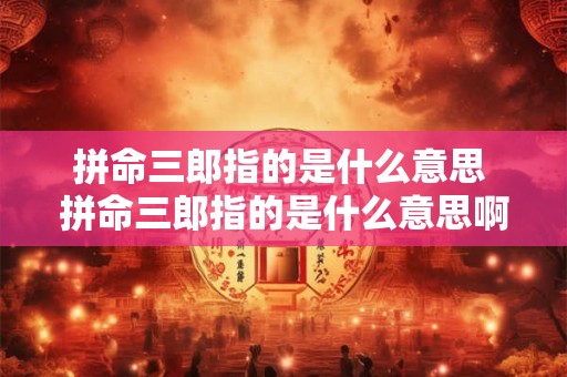 详细阅读:拼命三郎指的是什么意思 拼命三郎指的是什么意思啊 拼命三郎指的是什么意思 拼命三郎指的是什么意思啊