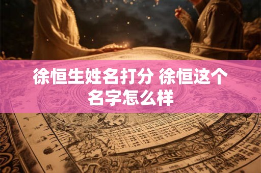 徐恒生姓名打分 徐恒这个名字怎么样 徐恒生姓名打分 徐恒这个名字怎么样