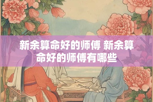 新余算命好的师傅 新余算命好的师傅有哪些 新余算命好的师傅 新余算命好的师傅有哪些