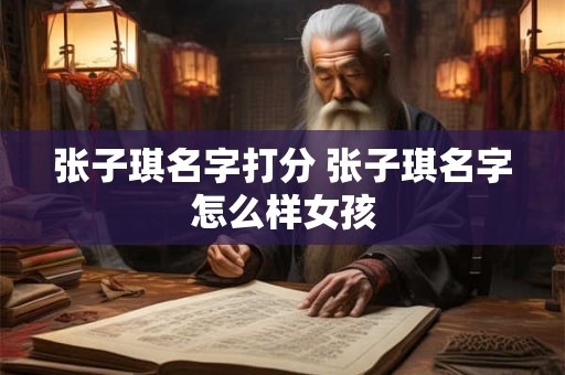 张子琪名字打分 张子琪名字怎么样女孩