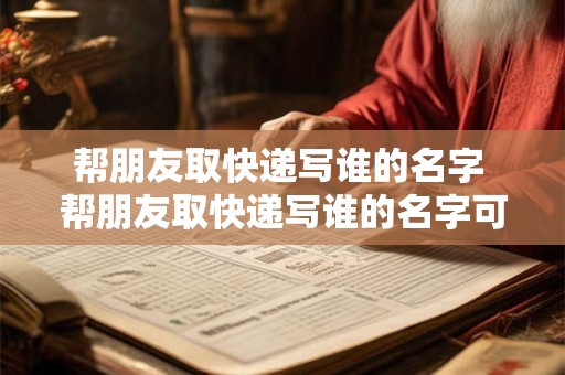 帮朋友取快递写谁的名字 帮朋友取快递写谁的名字可以吗