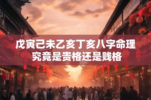 戊寅己未乙亥丁亥八字命理 究竟是贵格还是贱格