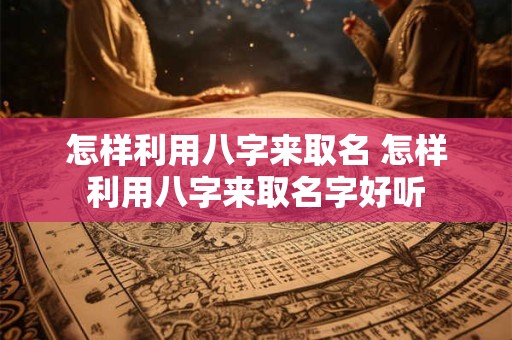 怎样利用八字来取名 怎样利用八字来取名字好听