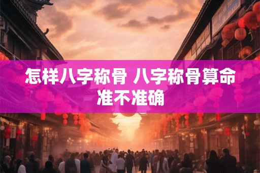 怎样八字称骨 八字称骨算命准不准确