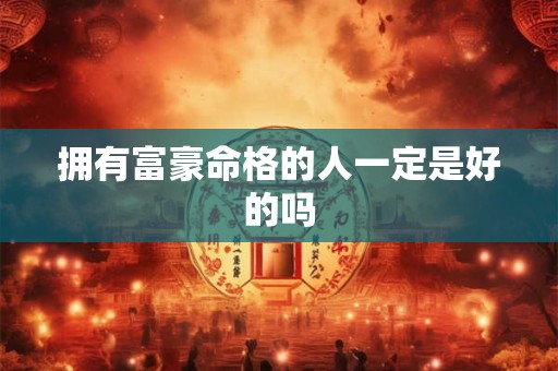 拥有富豪命格的人一定是好的吗