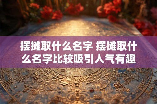 摆摊取什么名字 摆摊取什么名字比较吸引人气有趣