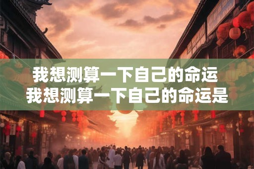 我想测算一下自己的命运 我想测算一下自己的命运是什么