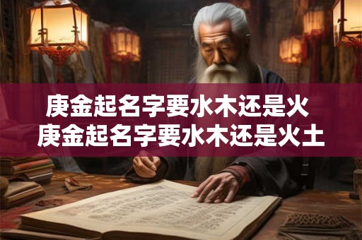 庚金起名字要水木还是火 庚金起名字要水木还是火土