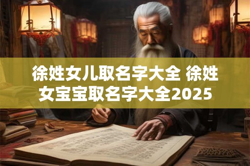 徐姓女儿取名字大全 徐姓女宝宝取名字大全2025