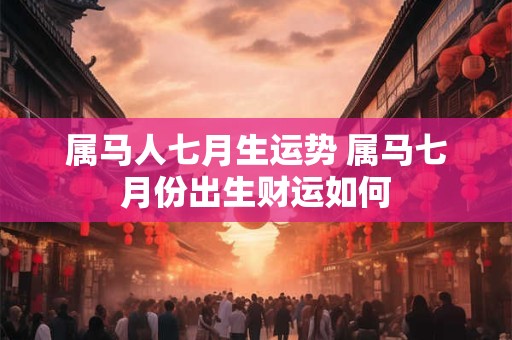 属马人七月生运势 属马七月份出生财运如何 属马人七月生运势 属马七月份出生财运如何
