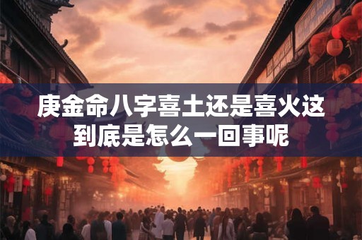 庚金命八字喜土还是喜火这到底是怎么一回事呢