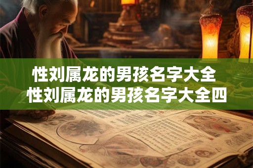 性刘属龙的男孩名字大全 性刘属龙的男孩名字大全四个字