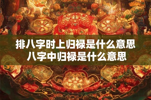 排八字时上归禄是什么意思 八字中归禄是什么意思