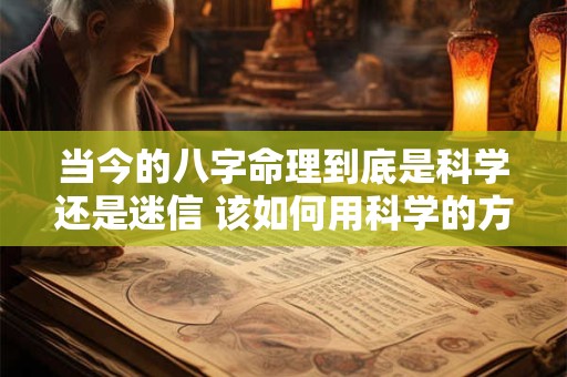 当今的八字命理到底是科学还是迷信 该如何用科学的方法去解释它 当今的八字命理到底是科学还是迷信 该如何用科学的方法去解释它
