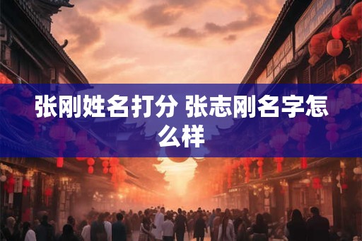 张刚姓名打分 张志刚名字怎么样 张刚姓名打分 张志刚名字怎么样