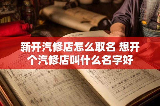 新开汽修店怎么取名 想开个汽修店叫什么名字好
