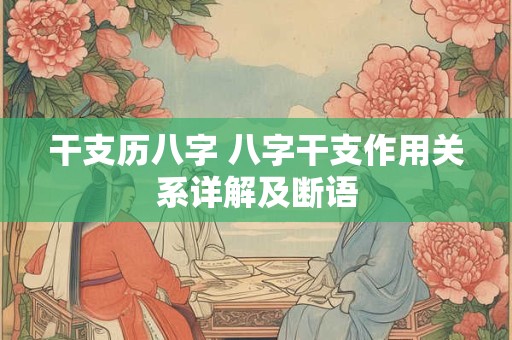 干支历八字 八字干支作用关系详解及断语 干支历八字 八字干支作用关系详解及断语