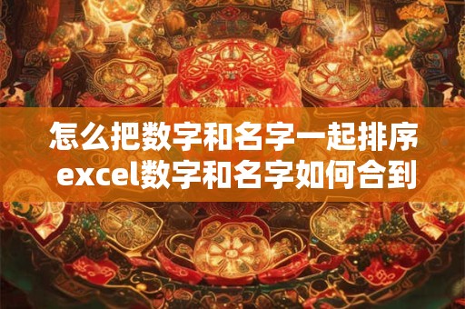 怎么把数字和名字一起排序 excel数字和名字如何合到一个单元格