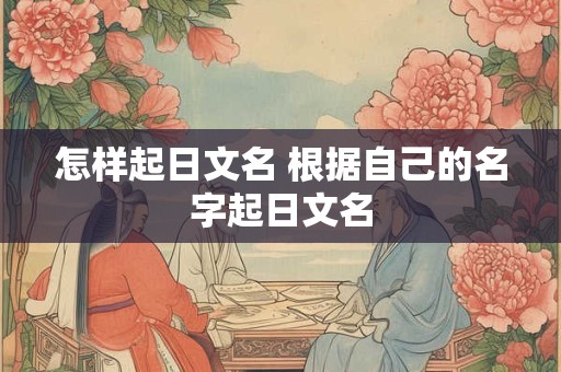怎样起日文名 根据自己的名字起日文名