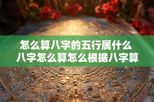 怎么算八字的五行属什么 八字怎么算怎么根据八字算五行