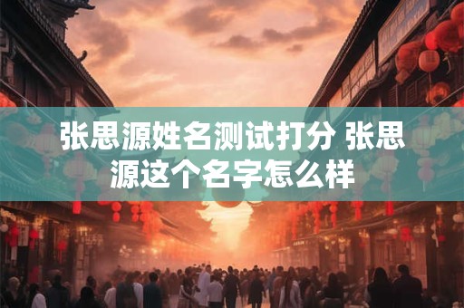 张思源姓名测试打分 张思源这个名字怎么样