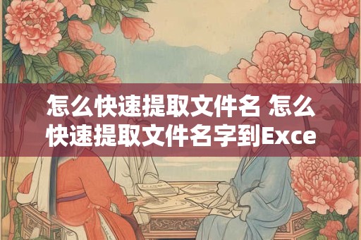怎么快速提取文件名 怎么快速提取文件名字到Excel中