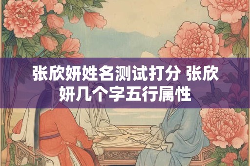 张欣妍姓名测试打分 张欣妍几个字五行属性