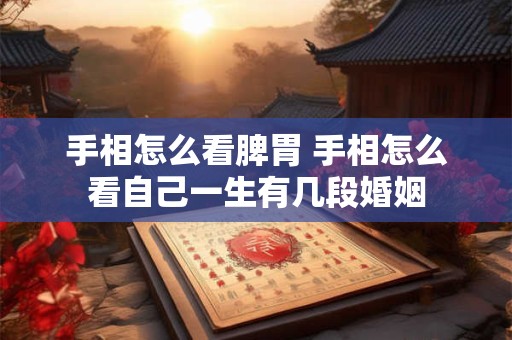 手相怎么看脾胃 手相怎么看自己一生有几段婚姻