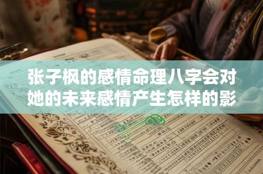 张子枫的感情命理八字会对她的未来感情产生怎样的影响