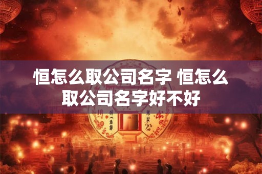 恒怎么取公司名字 恒怎么取公司名字好不好
