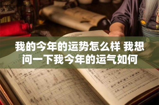 我的今年的运势怎么样 我想问一下我今年的运气如何