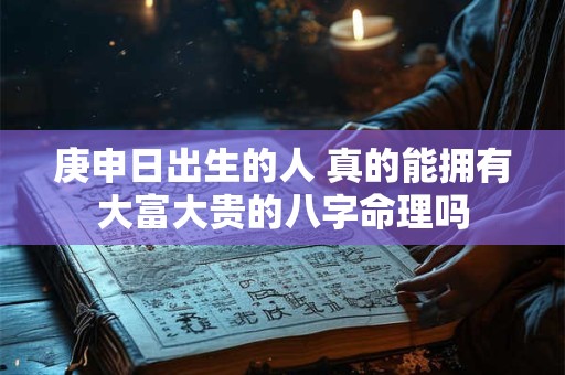 庚申日出生的人 真的能拥有大富大贵的八字命理吗 庚申日出生的人 真的能拥有大富大贵的八字命理吗