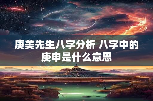 庚美先生八字分析 八字中的庚申是什么意思