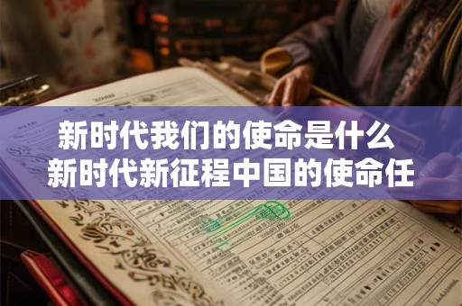 新时代我们的使命是什么 新时代新征程中国的使命任务是什么 新时代我们的使命是什么 新时代新征程中国的使命任务是什么